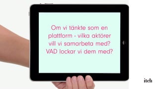 Om vi tänkte som en
plattform - vilka aktörer
vill vi samarbeta med?
VAD lockar vi dem med?
 