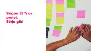 Skippa 50 % av
pratet.
Börja gör!
 
