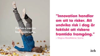 ”Innovation handlar
om att ta risker. Att
undvika risk i dag är
faktiskt att riskera
framtida framgång.”
— Magnus MackAldener, Scania
 