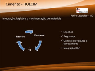 Cimento - HOLCIM
Integração, logística e movimentação de materiais

Pedro Leopoldo - MG

 Logística
 Segurança
 Controle de veículos e
carregamento
 Integração SAP

 