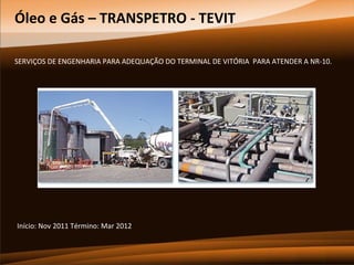 Óleo e Gás – TRANSPETRO - TEVIT
SERVIÇOS DE ENGENHARIA PARA ADEQUAÇÃO DO TERMINAL DE VITÓRIA PARA ATENDER A NR-10.

Início: Nov 2011 Término: Mar 2012

 