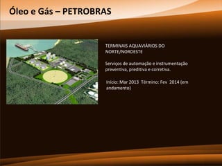 Óleo e Gás – PETROBRAS

TERMINAIS AQUAVIÁRIOS DO
NORTE/NORDESTE
Serviços de automação e instrumentação
preventiva, preditiva e corretiva.
Início: Mar 2013 Término: Fev 2014 (em
andamento)

 