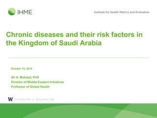 Chronic diseases and their risk factors in
the Kingdom of Saudi Arabia
October 15, 2014
Ali H. Mokdad, PhD
Director of Middle Eastern Initiatives
Professor of Global Health
 