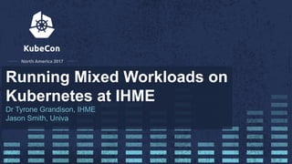 Running Mixed Workloads on
Kubernetes at IHME
Dr Tyrone Grandison, IHME
Jason Smith, Univa
 