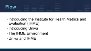 Flow
•Introducing the Institute for Health Metrics and
Evaluation (IHME)
•Introducing Univa
•The IHME Environment
•Univa a...