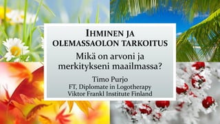 IHMINEN JA
OLEMASSAOLON TARKOITUS
Mikä on arvoni ja
merkitykseni maailmassa?
Timo Purjo
FT, Diplomate in Logotherapy
Viktor Frankl Institute Finland
 