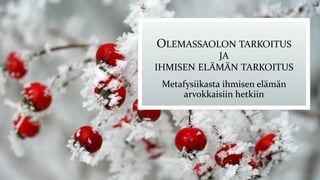 OLEMASSAOLON TARKOITUS
JA
IHMISEN ELÄMÄN TARKOITUS
Metafysiikasta ihmisen elämän
arvokkaisiin hetkiin
 