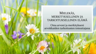 MIELEKÄS,
MERKITYKSELLINEN JA
TARKOITUKSELLINEN ELÄMÄ
Oma arvoni ja merkitykseni
arvokkaiden tarkoitusten toteuttajana
 