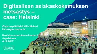 Digitaalisen asiakaskokemuksen
metsästys –
case: Helsinki
Ohjelmapäällikkö Ville Meloni
Helsingin kaupunki
Ihmisten muotoilema kaupunki
-tapahtuma
4.12.2017
 