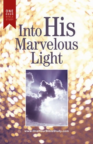ONE
HOUR
BIBLE




                      His
S T U DY




           Into
           Marvelous
             Light



            www.OneHourBibleStudy.com
 