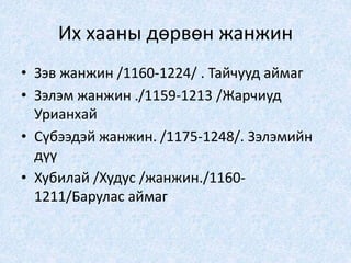 Их хааны дөрвөн жанжин
• Зэв жанжин /1160-1224/ . Тайчууд аймаг
• Зэлэм жанжин ./1159-1213 /Жарчиуд
Урианхай
• Сүбээдэй жанжин. /1175-1248/. Зэлэмийн
дүү
• Хубилай /Худус /жанжин./1160-
1211/Барулас аймаг
 