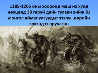 1189-1206 оны хооронд маш их хүнд
нөхцөлд 30 гаруй дайн тулаан хийж 81
монгол аймаг улсуудыг эзэлж ,өөрийн
эрхэндээ оруулсан
 