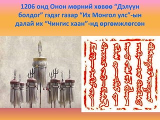 1206 онд Онон мөрний хөвөө “Дэлүүн
болдог” гэдэг газар “Их Монгол улс”-ын
далай их “Чингис хаан”-нд өргөмжлөгсөн
 