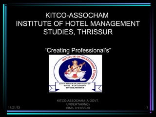 KITCO-ASSOCHAM
INSTITUTE OF HOTEL MANAGEMENT
STUDIES, THRISSUR
“Creating Professional’s”

11/21/13

KITCO-ASSOCHAM (A GOVT.
UNDERTAKING)
IHMS,THRISSUR

1

 