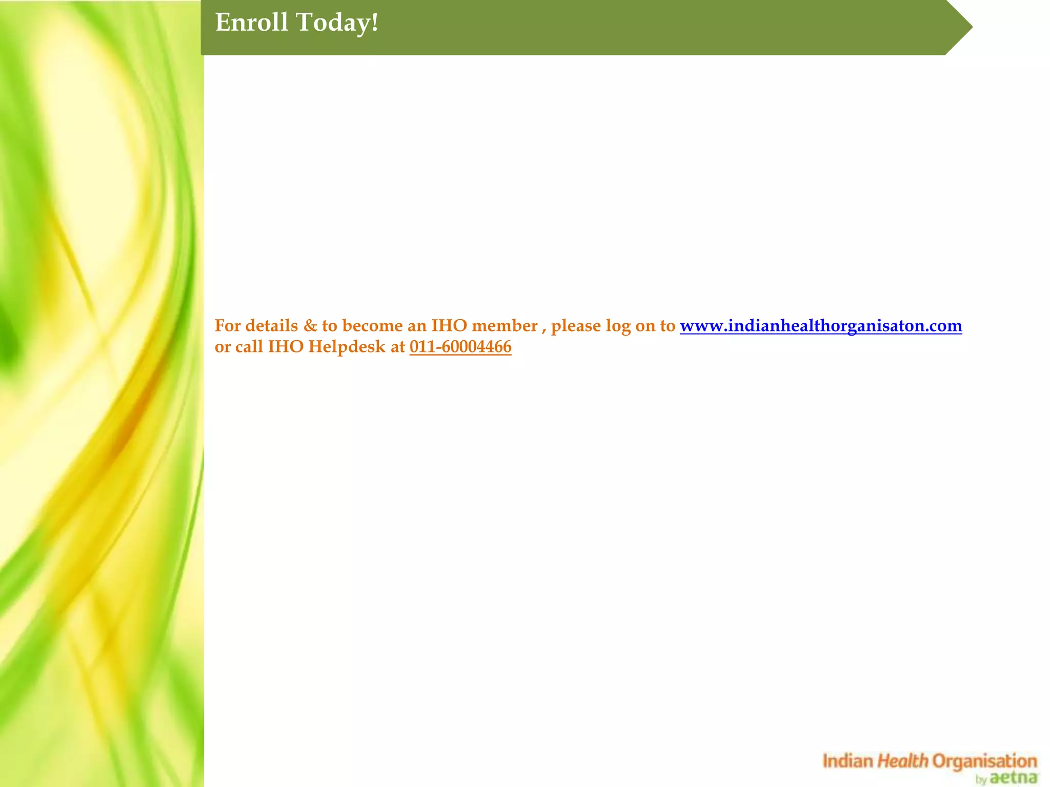 Enroll Today!




For details & to become an IHO member , please log on to www.indianhealthorganisaton.com
or call IHO Helpdesk at 011-60004466
 