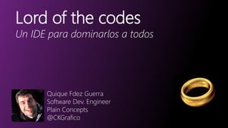 Lord of the codes
Un IDE para dominarlos a todos
Quique Fdez Guerra
Software Dev. Engineer
Plain Concepts
@CKGrafico
 