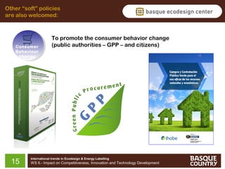 Other “soft” policies
are also welcomed:

Consumer
Behaviour
change

15

To promote the consumer behavior change
(public authorities – GPP – and citizens)

International trends in Ecodesign & Energy Labelling

WS 6.- Impact on Competitiveness, Innovation and Technology Development

 