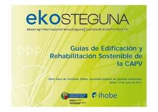 Guías de Edificación y
Rehabilitación Sostenible de
la CAPV
Aitor Sáez de Cortázar. Ihobe, sociedad pública de gestión ambiental
Bilbao, 19 de Junio de 2014
 