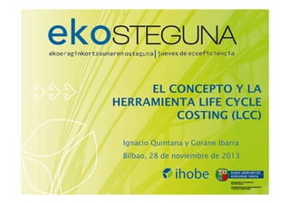 EL CONCEPTO Y LA
HERRAMIENTA LIFE CYCLE
COSTING (LCC)
Ignacio Quintana y Gorane Ibarra
Bilbao, 28 de noviembre de 2013

 