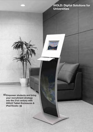 iHOLD: Digital Solutions for
Universities
Empower students and bring
your recruitment strategy
into the 21st century with
iHOLD Tablet Enclosures &
iPad Kiosks
”
“
 