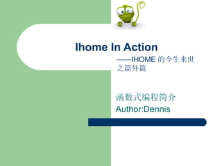 Ihome In Action 函数式编程简介 Author:Dennis —— IHOME 的今生来世之篇外篇 