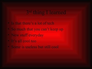 3 rd  thing I learned Is that there’s a lot of tech So much that you can’t keep up New stuff everyday It’s all cool too Some is useless but still cool 