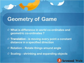 Geometry of GameWhat is difference in world co-ordinates and geometric co-ordinates ?Translation -is moving every point a constant distance in a specified direction Rotation – Rotate things around angle Scaling – shrinking and expanding objects