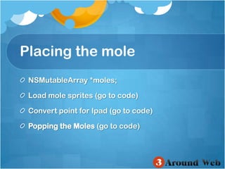 Placing the moleNSMutableArray *moles;Loadmolesprites (gotocode)ConvertpointforIpad (gotocode)Popping the Moles (gotocode)