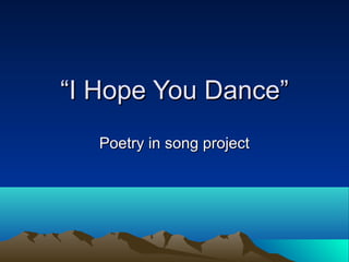 “I Hope You Dance”
   Poetry in song project
 
