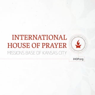INTERNATIONAL
HOUSE OF PRAYER
MISSIONS BASE OF KANSAS CITY
                               IHOP.org
 