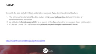 CALMS
Even with the best tools, DevOps is just another buzzword if you don't have the right culture.
1. The primary characteristic of DevOps culture is increased collaboration between the roles of
development and operations
2. An attitude of shared responsibility is an aspect of DevOps culture that encourages closer collaboration.
3. A DevOps culture can’t be built without personal responsibility for the business-result
https://martinfowler.com/bliki/DevOpsCulture.html
 