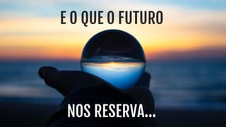 NOS RESERVA...
E O QUE O FUTURO
 