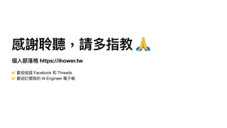 感謝聆聽，請多指教 🙏
個
人
部落格 https://ihower.tw
👉 歡迎追蹤 Facebook 和 Threads
👉 歡迎訂閱我的 AI Engineer 電
子
報
 