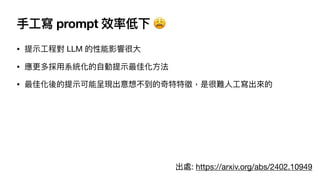 手
工
寫 prompt 效率低下 😩
• 提
示
工
程對 LLM 的性能影響很
大
• 應更多採
用
系統化的
自
動提
示
最佳化
方
法
• 最佳化後的提
示
可能呈現出意想不到的奇特特徵，是很難
人
工
寫出來的
出處: https://arxiv.org/abs/2402.10949
 
