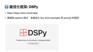 2⃣ 最佳化框架: DSPy
• https://dspy-docs.vercel.app/
• 透過寫 pipeline 程式，來最佳化 few-shot examples 和 prompt 的框架
 