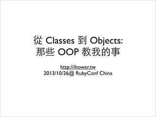 從 Classes 到 Objects:
那些 OOP 教我的事
http://ihower.tw
2013/10/26@ RubyConf China

 