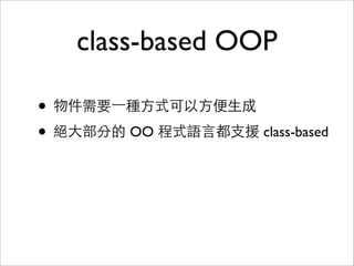 class-based OOP
• 物件需要⼀一種⽅方式可以⽅方便⽣生成
• 絕⼤大部分的 OO 程式語⾔言都⽀支援 class-based
• 是 Object 的 template 樣板
• 是 Object 的 factory ⼯工廠

 