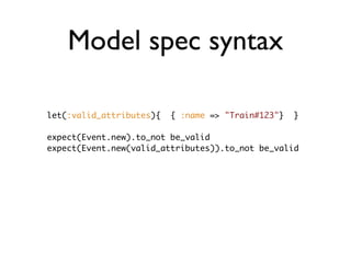 Model spec syntax
let(:valid_attributes){ { :name => "Train#123"} }
expect(Event.new).to_not be_valid
expect(Event.new(val...