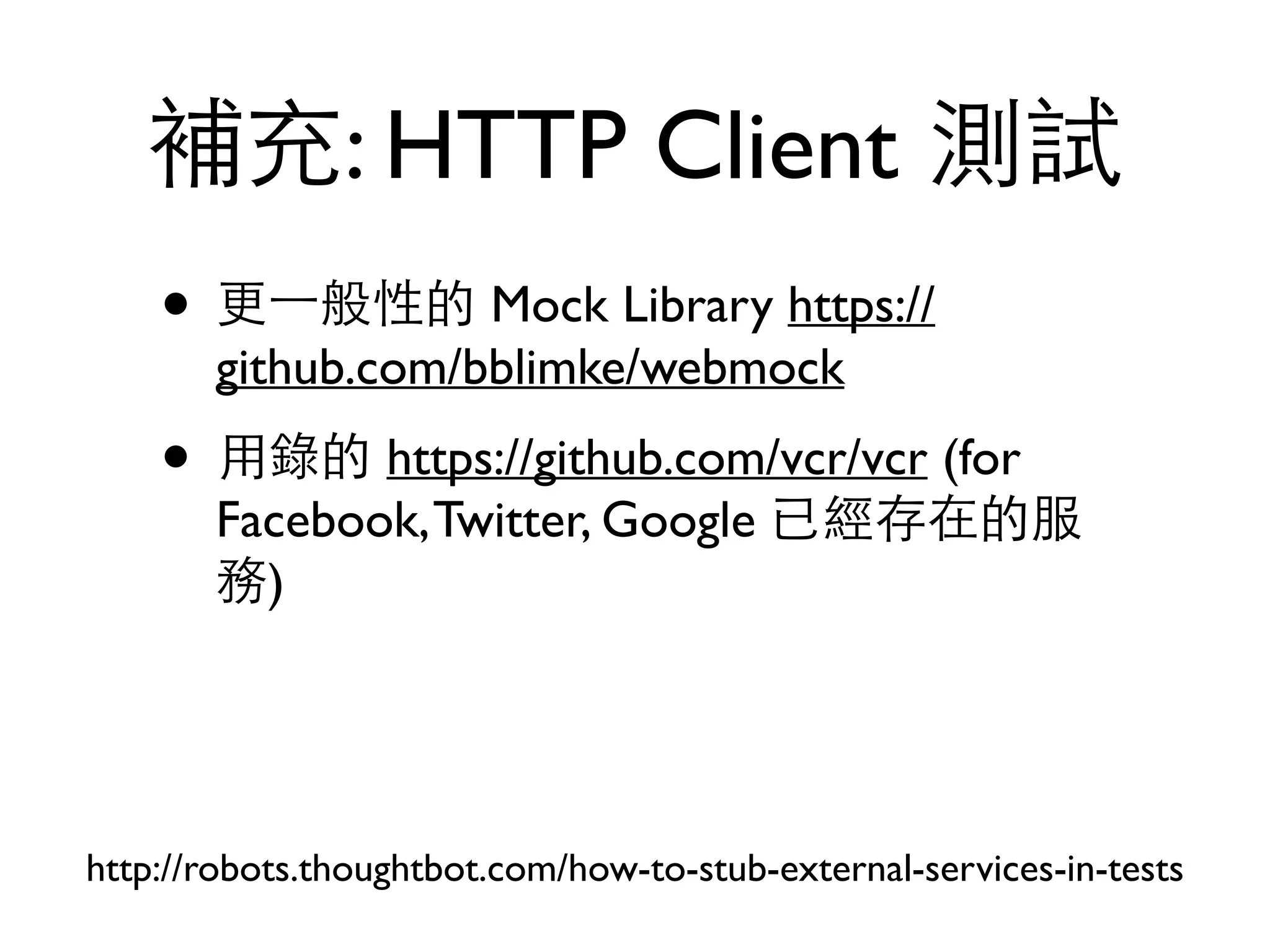 補充: HTTP Client 測試 • 更⼀一般性的 Mock Library https:// github.com/bblimke/webmock • ⽤用錄的 https://github.com/vcr/vcr (for Facebook,Twitter, Google 已經存在的服 務) http://robots.thoughtbot.com/how-to-stub-external-services-in-tests 