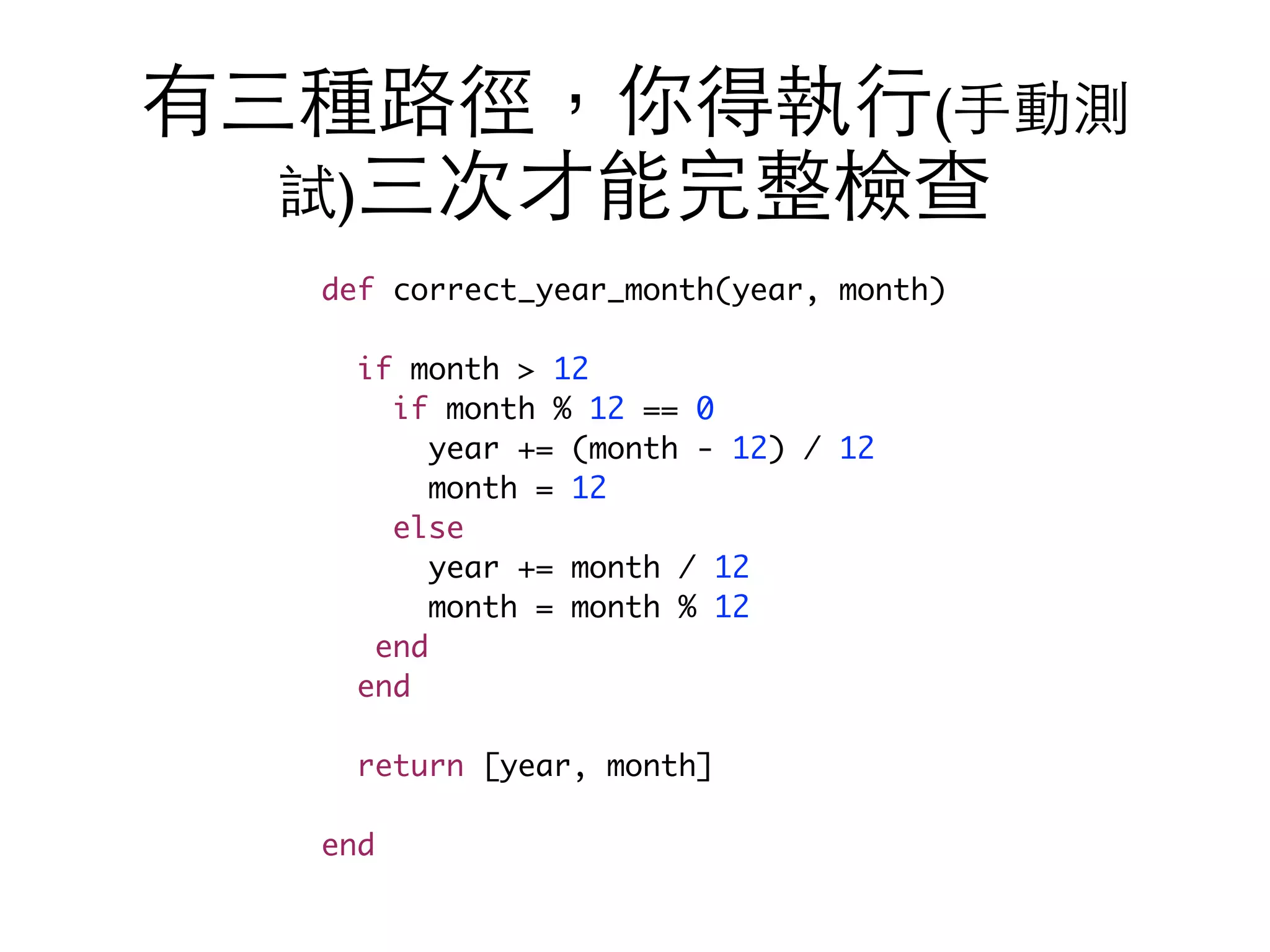 有三種路徑，你得執⾏行(⼿手動測 試)三次才能完整檢查 def correct_year_month(year, month) if month > 12 if month % 12 == 0 year += (month - 12) / 12 month = 12 else year += month / 12 month = month % 12 end end return [year, month] end 