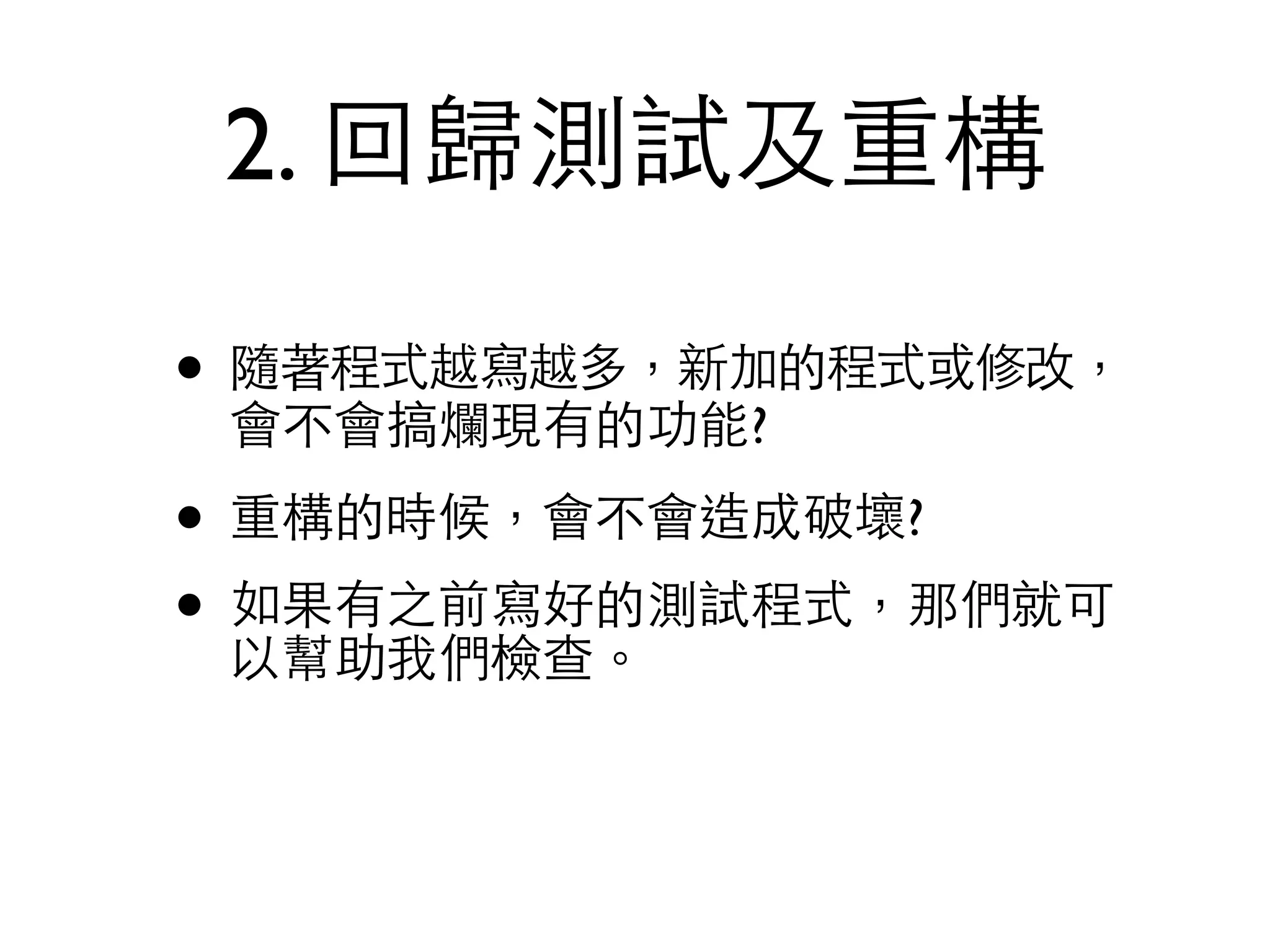 2. 回歸測試及重構 • 隨著程式越寫越多，新加的程式或修改， 會不會搞爛現有的功能? • 重構的時候，會不會造成破壞? • 如果有之前寫好的測試程式，那們就可 以幫助我們檢查。 