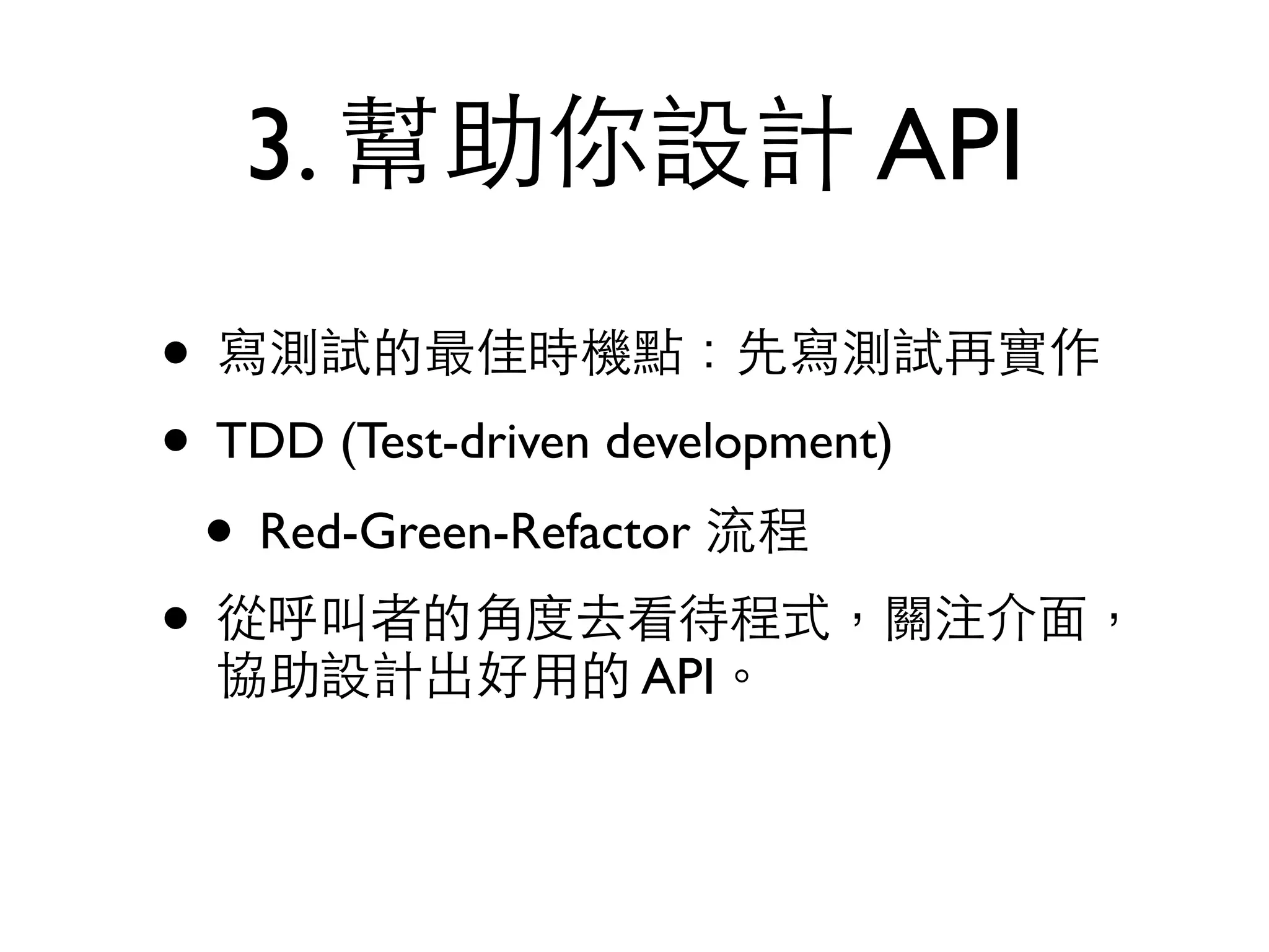 3. 幫助你設計 API • 寫測試的最佳時機點：先寫測試再實作 • TDD (Test-driven development) • Red-Green-Refactor 流程 • 從呼叫者的⾓角度去看待程式，關注介⾯面， 協助設計出好⽤用的 API。 