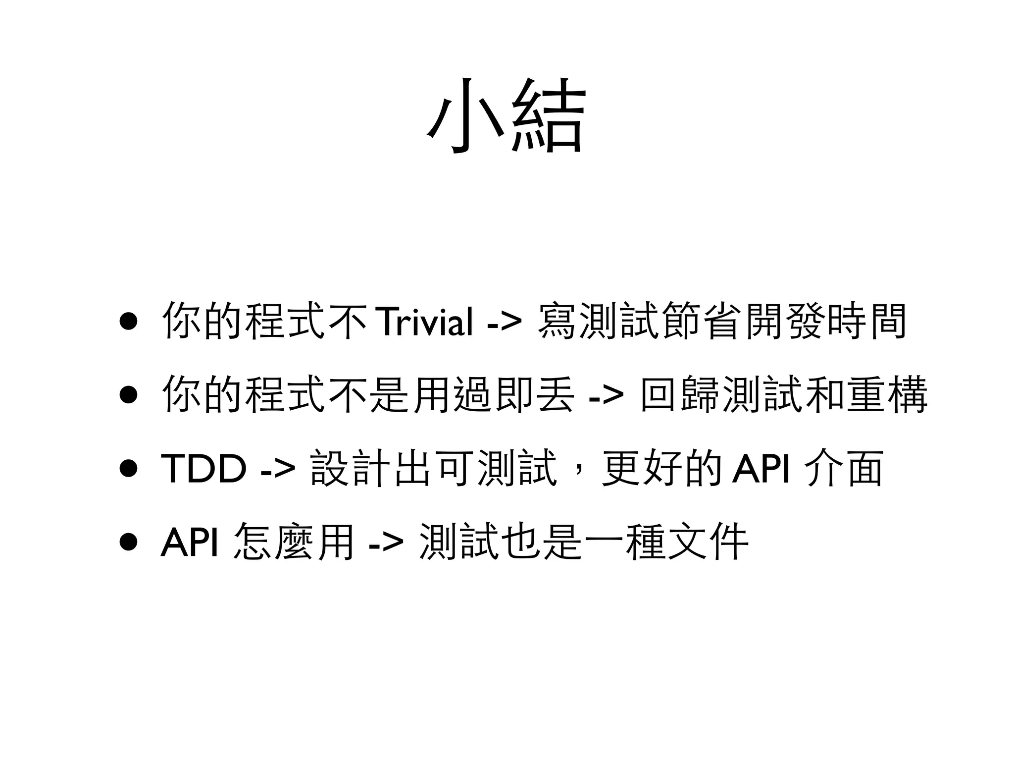 ⼩小結 • 你的程式不 Trivial -> 寫測試節省開發時間 • 你的程式不是⽤用過即丟 -> 回歸測試和重構 • TDD -> 設計出可測試，更好的 API 介⾯面 • API 怎麼⽤用 -> 測試也是⼀一種⽂文件 