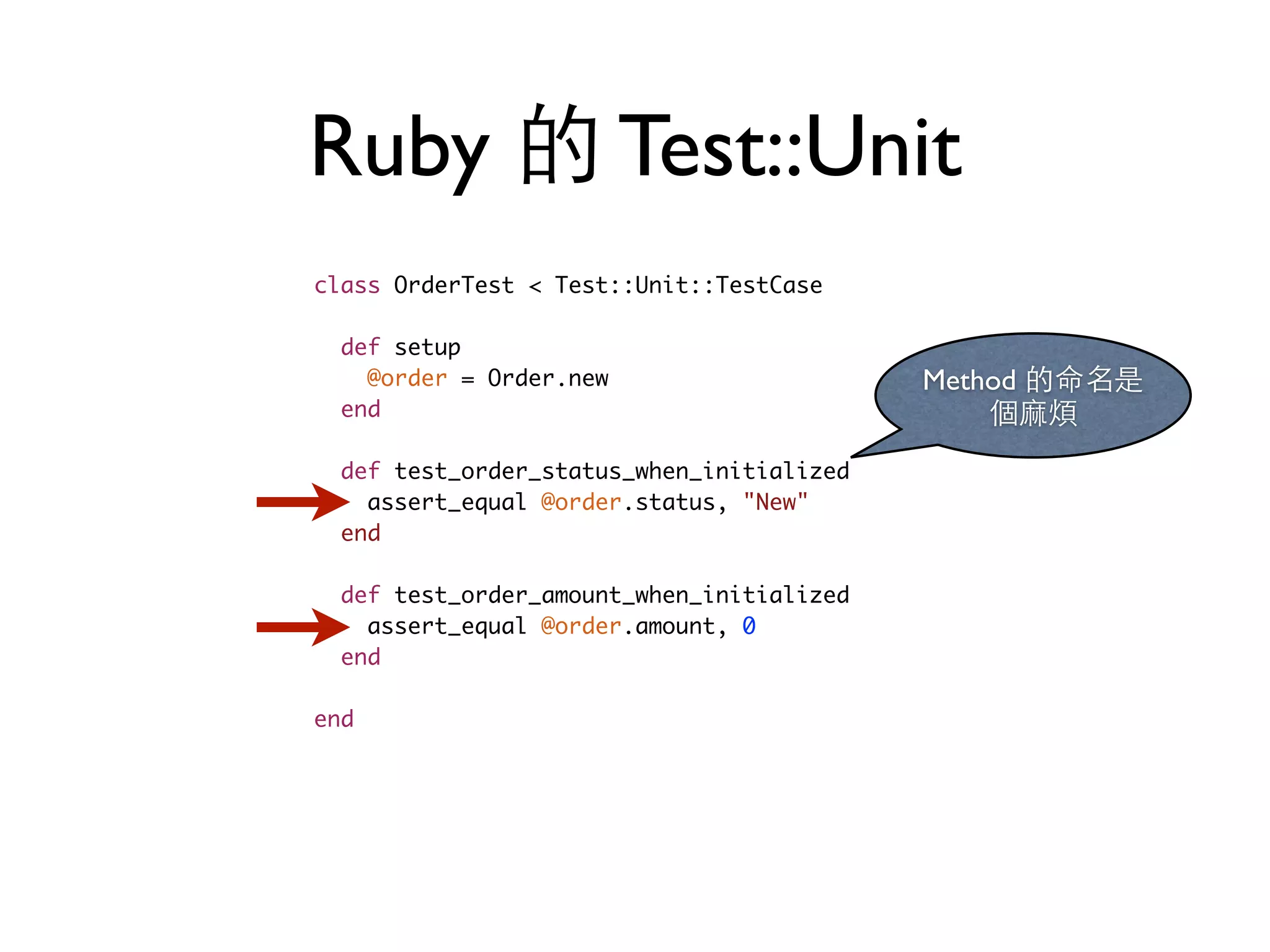 Ruby 的 Test::Unit class OrderTest < Test::Unit::TestCase def setup @order = Order.new end def test_order_status_when_initialized assert_equal @order.status, "New" end def test_order_amount_when_initialized assert_equal @order.amount, 0 end end Method 的命名是 個⿇麻煩 