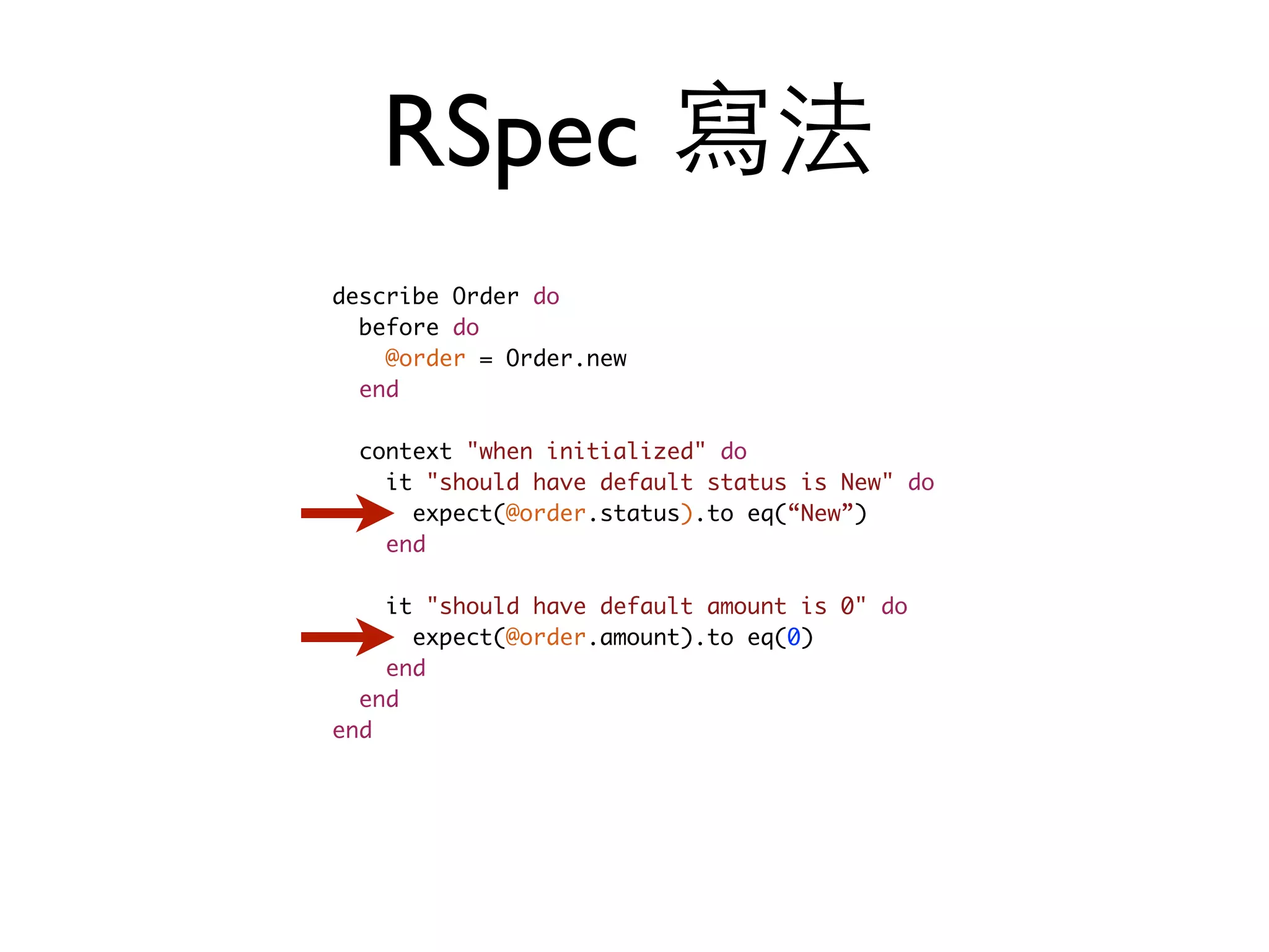 describe Order do before do @order = Order.new end context "when initialized" do it "should have default status is New" do expect(@order.status).to eq(“New”) end it "should have default amount is 0" do expect(@order.amount).to eq(0) end end end RSpec 寫法 