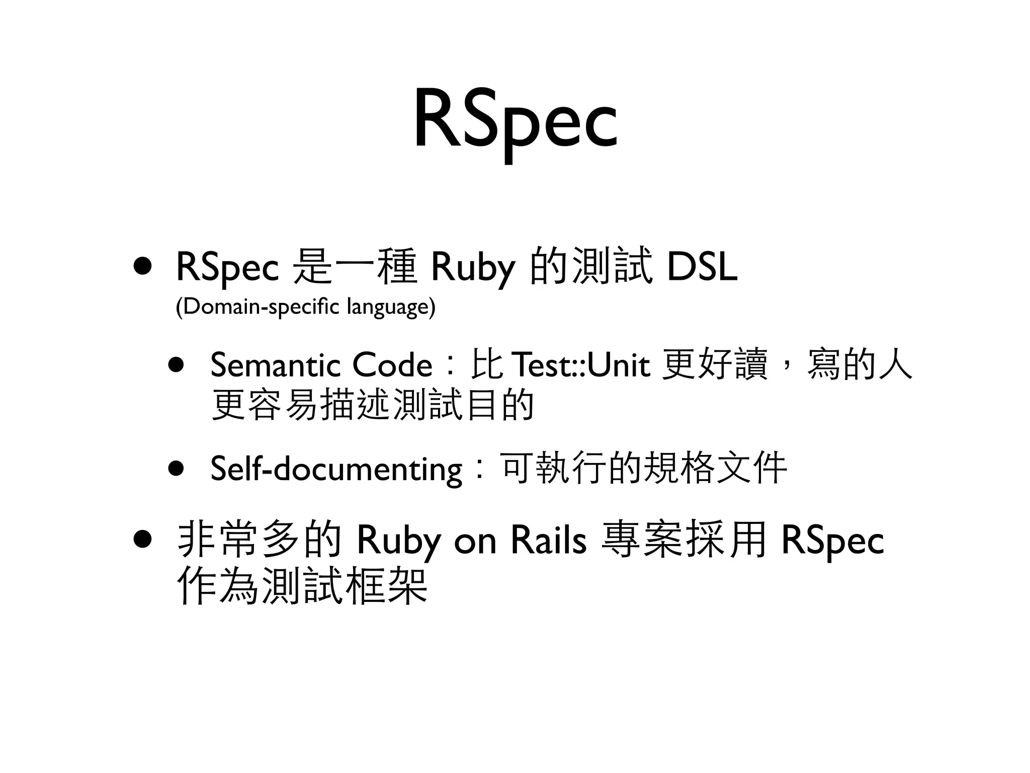 RSpec • RSpec 是⼀一種 Ruby 的測試 DSL   (Domain-speciﬁc language) • Semantic Code：⽐比 Test::Unit 更好讀，寫的⼈人 更容易描述測試⺫⽬目的 • Self-documenting：可執⾏行的規格⽂文件 • ⾮非常多的 Ruby on Rails 專案採⽤用 RSpec 作為測試框架 