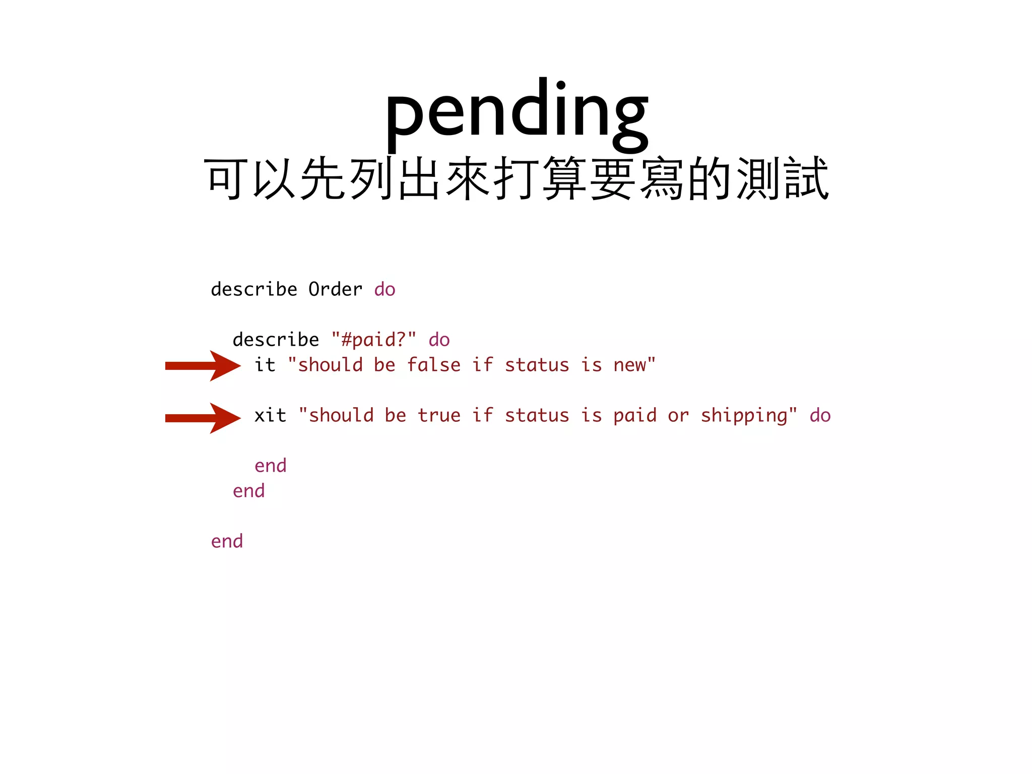 pending 可以先列出來打算要寫的測試 describe Order do describe "#paid?" do it "should be false if status is new" xit "should be true if status is paid or shipping" do end end end 