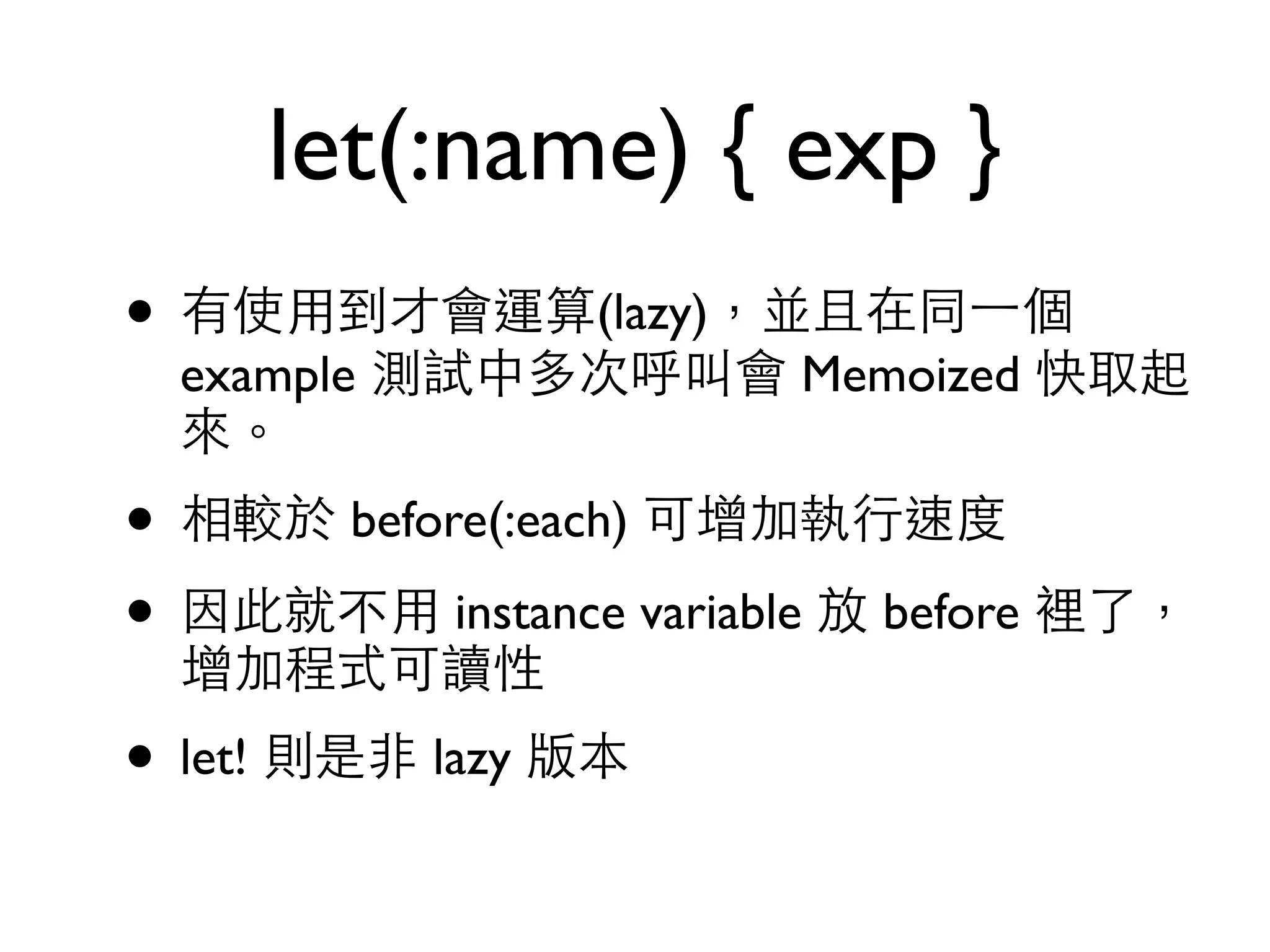 let(:name) { exp } • 有使⽤用到才會運算(lazy)，並且在同⼀一個 example 測試中多次呼叫會 Memoized 快取起 來。 • 相較於 before(:each) 可增加執⾏行速度 • 因此就不⽤用 instance variable 放 before 裡了， 增加程式可讀性 • let! 則是⾮非 lazy 版本 