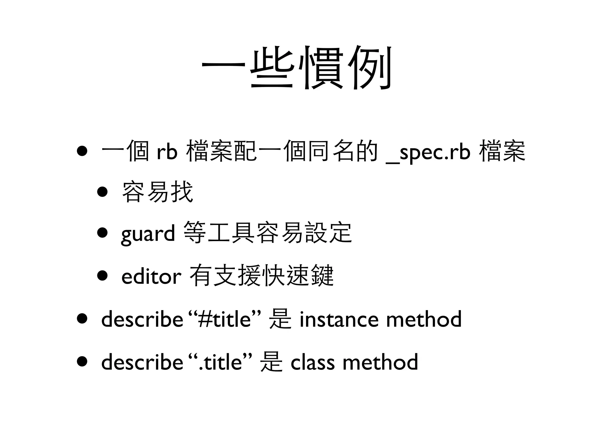 ⼀一些慣例 • ⼀一個 rb 檔案配⼀一個同名的 _spec.rb 檔案 • 容易找 • guard 等⼯工具容易設定 • editor 有⽀支援快速鍵 • describe “#title” 是 instance method • describe “.title” 是 class method 