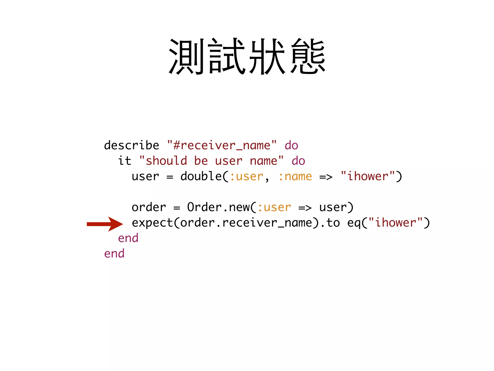 測試狀態 describe "#receiver_name" do it "should be user name" do user = double(:user, :name => "ihower") order = Order.new(:user => user) expect(order.receiver_name).to eq("ihower") end end 
